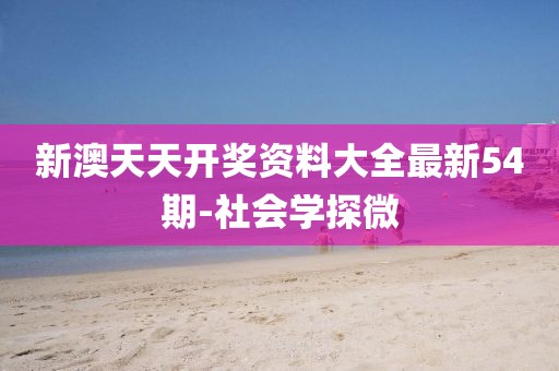 新澳天天开奖资料大全最新54期-社会学探微