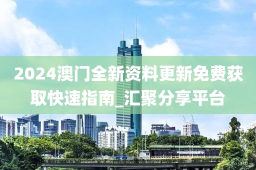 2024澳门全新资料更新免费获取快速指南_汇聚分享平台