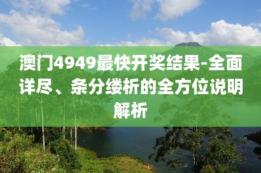 澳门4949最快开奖结果-全面详尽、条分缕析的全方位说明解析