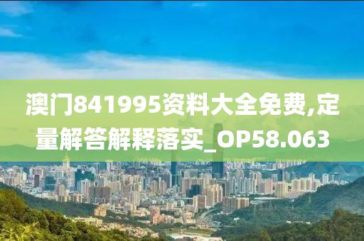 澳门841995资料大全免费,定量解答解释落实_OP58.063