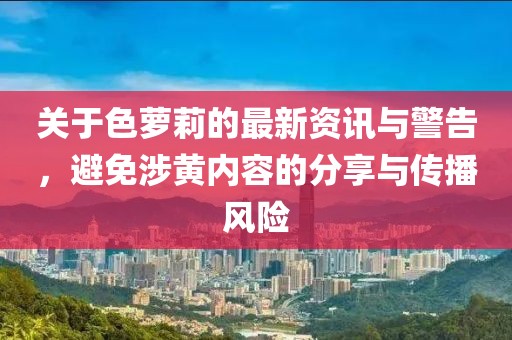 关于色萝莉的最新资讯与警告，避免涉黄内容的分享与传播风险