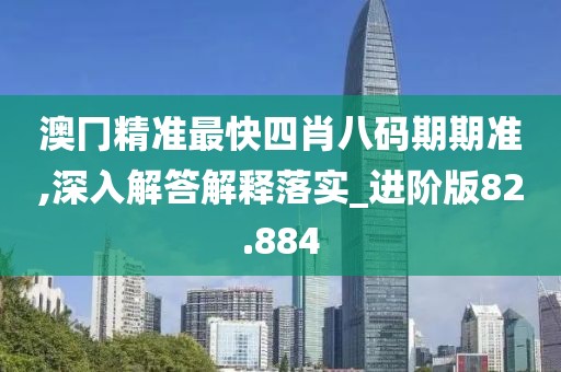 澳冂精准最快四肖八码期期准,深入解答解释落实_进阶版82.884