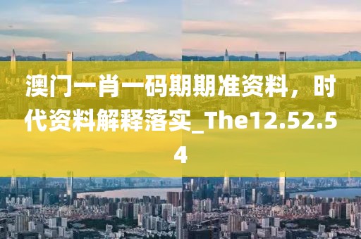 澳门一肖一码期期准资料，时代资料解释落实_The12.52.54