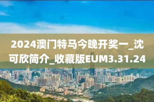 2024澳门特马今晚开奖一_沈可欣简介_收藏版EUM3.31.24