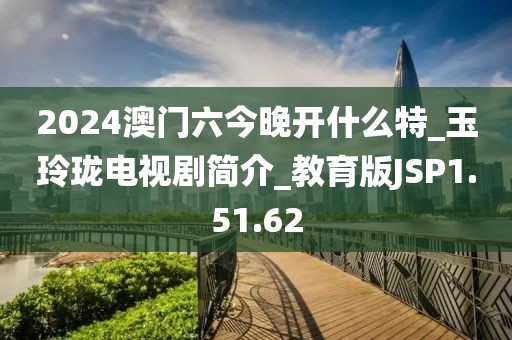 2024澳门六今晚开什么特_玉玲珑电视剧简介_教育版JSP1.51.62