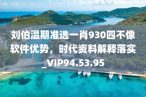 刘伯温期准选一肖930四不像软件优势，时代资料解释落实_VIP94.53.95