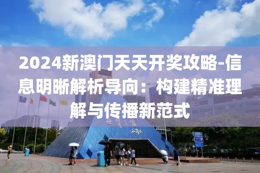 2024新澳门天天开奖攻略-信息明晰解析导向：构建精准理解与传播新范式