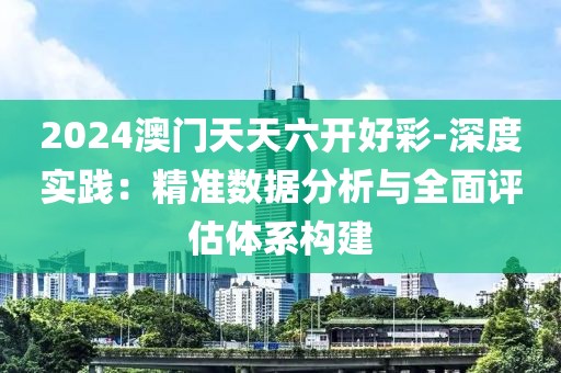 2024澳门天天六开好彩-深度实践：精准数据分析与全面评估体系构建