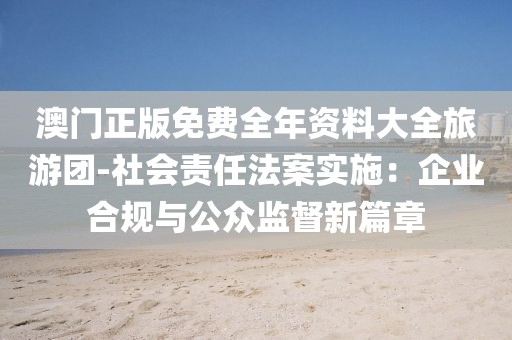 澳门正版免费全年资料大全旅游团-社会责任法案实施：企业合规与公众监督新篇章