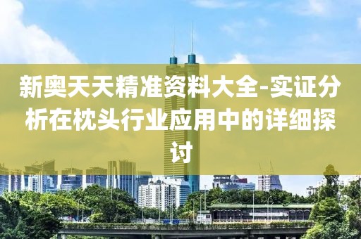 新奥天天精准资料大全-实证分析在枕头行业应用中的详细探讨