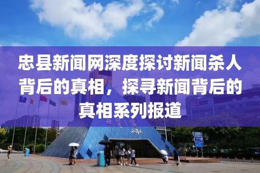 忠县新闻网深度探讨新闻杀人背后的真相，探寻新闻背后的真相系列报道