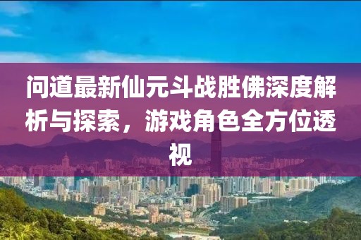 问道最新仙元斗战胜佛深度解析与探索，游戏角色全方位透视