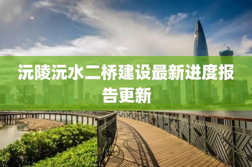 沅陵沅水二桥建设最新进度报告更新