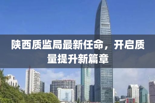 陕西质监局最新任命，开启质量提升新篇章