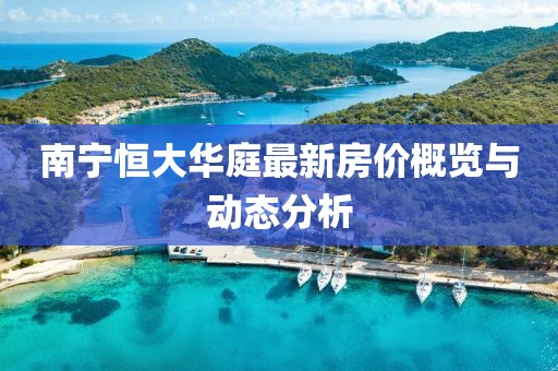 南宁恒大华庭最新房价概览与动态分析