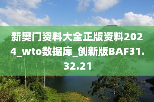 新奥门资料大全正版资料2024_wto数据库_创新版BAF31.32.21