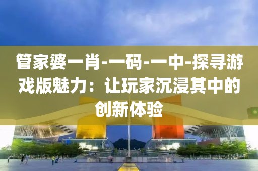 管家婆一肖-一码-一中-探寻游戏版魅力：让玩家沉浸其中的创新体验