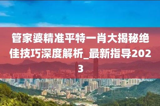 管家婆精准平特一肖大揭秘绝佳技巧深度解析_最新指导2023