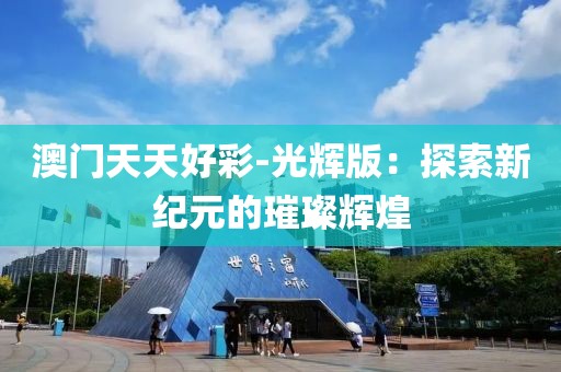 澳门天天好彩-光辉版：探索新纪元的璀璨辉煌