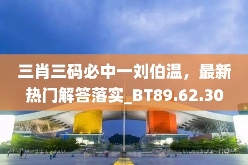 三肖三码必中一刘伯温，最新热门解答落实_BT89.62.30