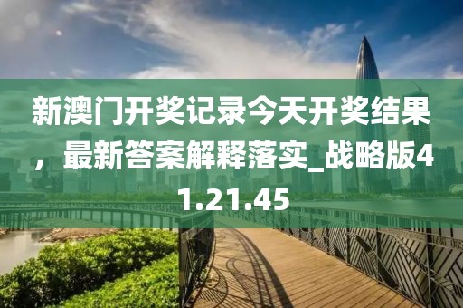 新澳门开奖记录今天开奖结果，最新答案解释落实_战略版41.21.45