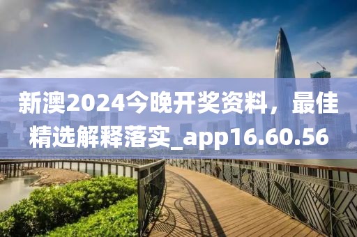 新澳2024今晚开奖资料，最佳精选解释落实_app16.60.56