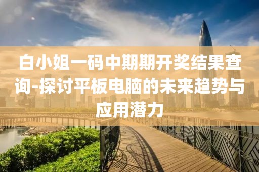 白小姐一码中期期开奖结果查询-探讨平板电脑的未来趋势与应用潜力