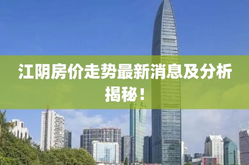 江阴房价走势最新消息及分析揭秘！