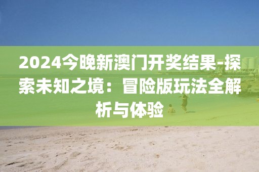2024今晚新澳门开奖结果-探索未知之境：冒险版玩法全解析与体验