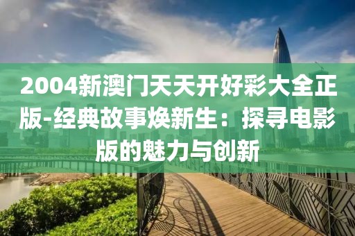 2004新澳门天天开好彩大全正版-经典故事焕新生：探寻电影版的魅力与创新