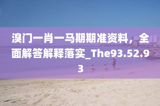 溴门一肖一马期期准资料，全面解答解释落实_The93.52.93