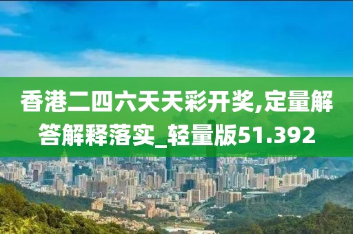 香港二四六天天彩开奖,定量解答解释落实_轻量版51.392