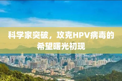 科学家突破，攻克HPV病毒的希望曙光初现