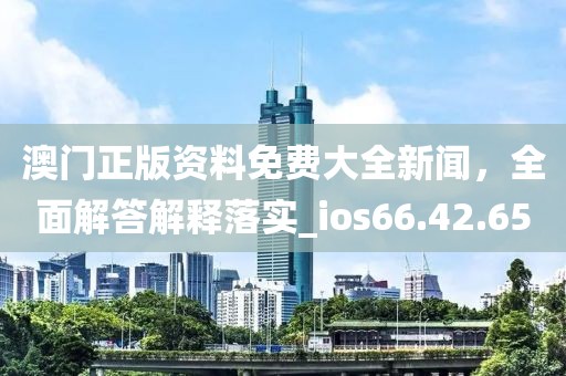 澳门正版资料免费大全新闻，全面解答解释落实_ios66.42.65