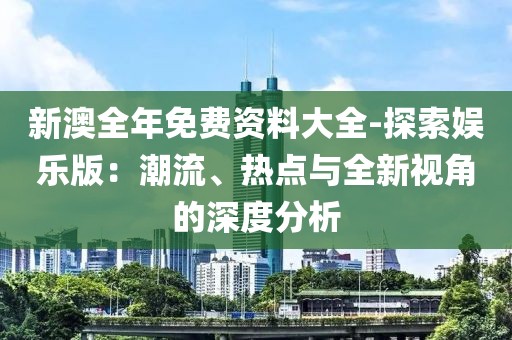新澳全年免费资料大全-探索娱乐版：潮流、热点与全新视角的深度分析