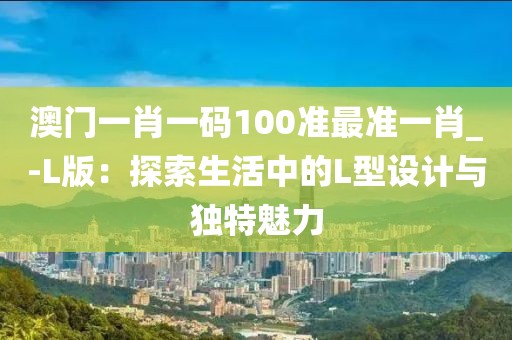 澳门一肖一码100准最准一肖_-L版：探索生活中的L型设计与独特魅力