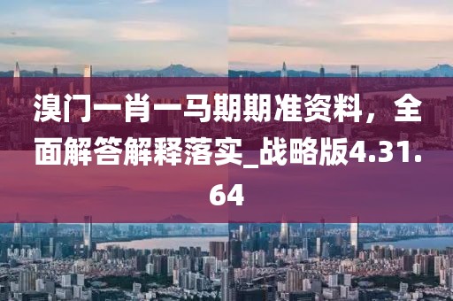 溴门一肖一马期期准资料，全面解答解释落实_战略版4.31.64