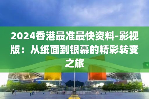2024香港最准最快资料-影视版：从纸面到银幕的精彩转变之旅