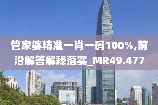 管家婆精准一肖一码100%,前沿解答解释落实_MR49.477