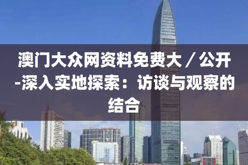 澳门大众网资料免费大／公开-深入实地探索：访谈与观察的结合