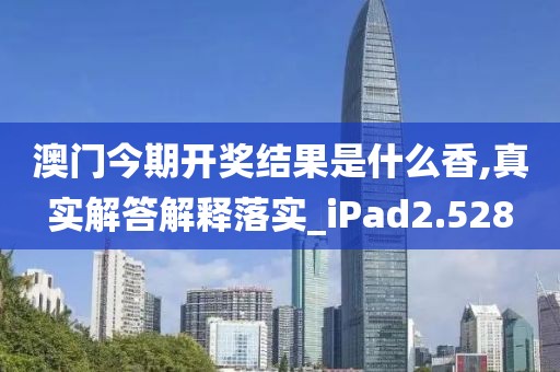 澳门今期开奖结果是什么香,真实解答解释落实_iPad2.528