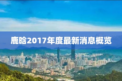 鹿晗2017年度最新消息概览