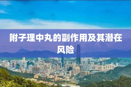 附子理中丸的副作用及其潜在风险