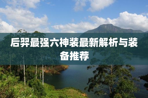 后羿最强六神装最新解析与装备推荐