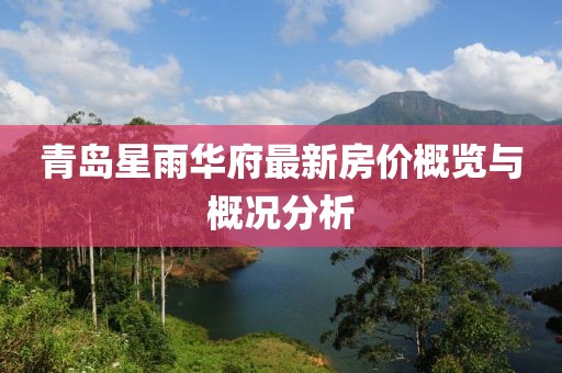 青岛星雨华府最新房价概览与概况分析