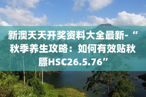 新澳天天开奖资料大全最新-“秋季养生攻略：如何有效贴秋膘HSC26.5.76”