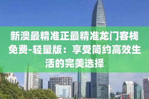新澳最精准正最精准龙门客栈免费-轻量版：享受简约高效生活的完美选择