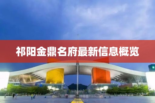 祁阳金鼎名府最新信息概览