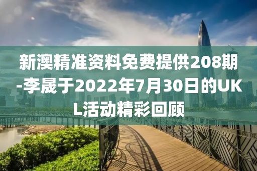 新澳精准资料免费提供208期-李晟于2022年7月30日的UKL活动精彩回顾