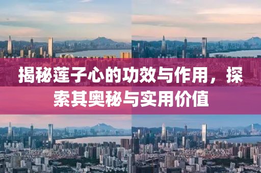 揭秘莲子心的功效与作用，探索其奥秘与实用价值